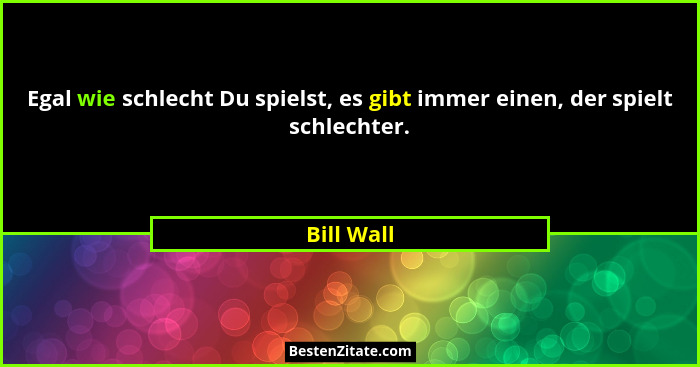 Egal wie schlecht Du spielst, es gibt immer einen, der spielt schlechter.... - Bill Wall