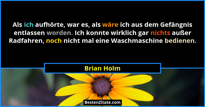 Als ich aufhörte, war es, als wäre ich aus dem Gefängnis entlassen worden. Ich konnte wirklich gar nichts außer Radfahren, noch nicht mal... - Brian Holm