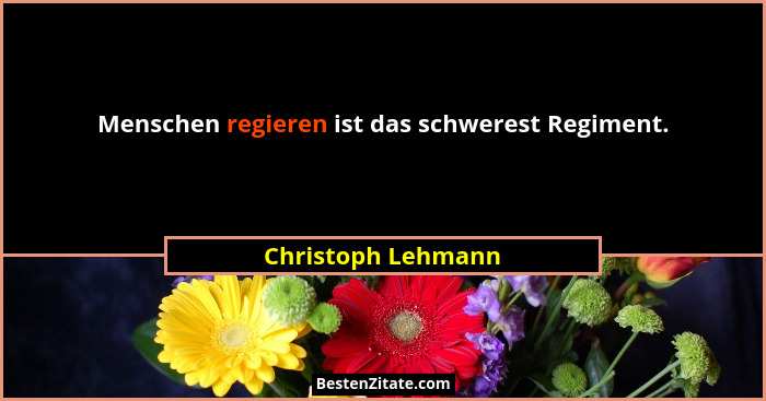 Menschen regieren ist das schwerest Regiment.... - Christoph Lehmann