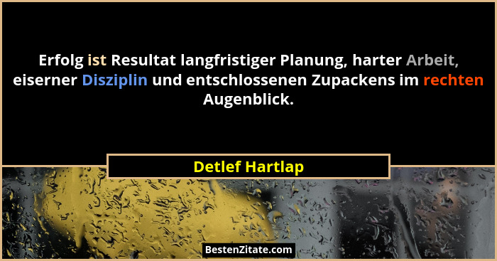 Erfolg ist Resultat langfristiger Planung, harter Arbeit, eiserner Disziplin und entschlossenen Zupackens im rechten Augenblick.... - Detlef Hartlap