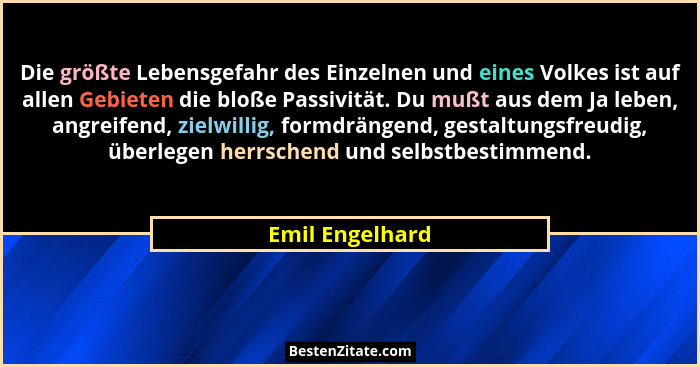 Die größte Lebensgefahr des Einzelnen und eines Volkes ist auf allen Gebieten die bloße Passivität. Du mußt aus dem Ja leben, angreif... - Emil Engelhard
