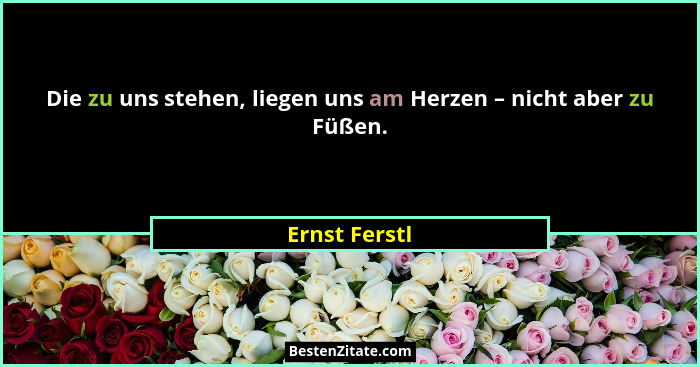 Die zu uns stehen, liegen uns am Herzen – nicht aber zu Füßen.... - Ernst Ferstl