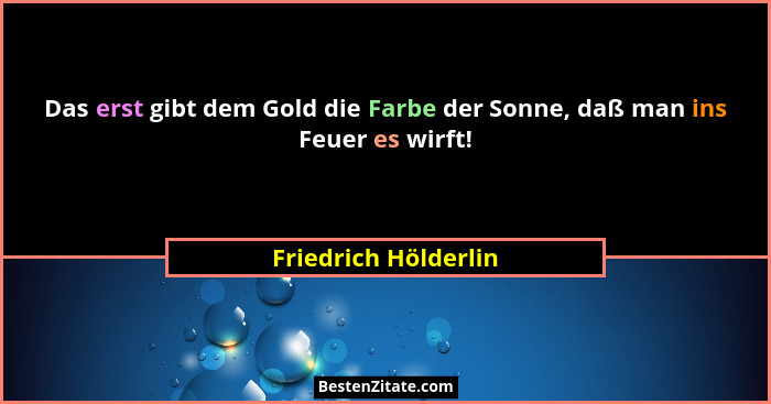 Das erst gibt dem Gold die Farbe der Sonne, daß man ins Feuer es wirft!... - Friedrich Hölderlin