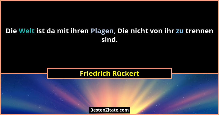 Die Welt ist da mit ihren Plagen, Die nicht von ihr zu trennen sind.... - Friedrich Rückert