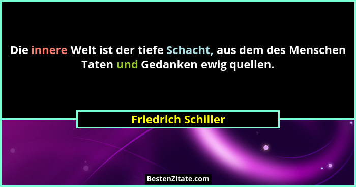 Die innere Welt ist der tiefe Schacht, aus dem des Menschen Taten und Gedanken ewig quellen.... - Friedrich Schiller