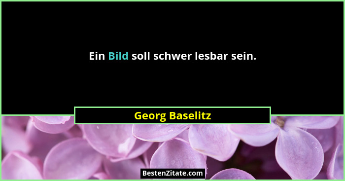 Ein Bild soll schwer lesbar sein.... - Georg Baselitz