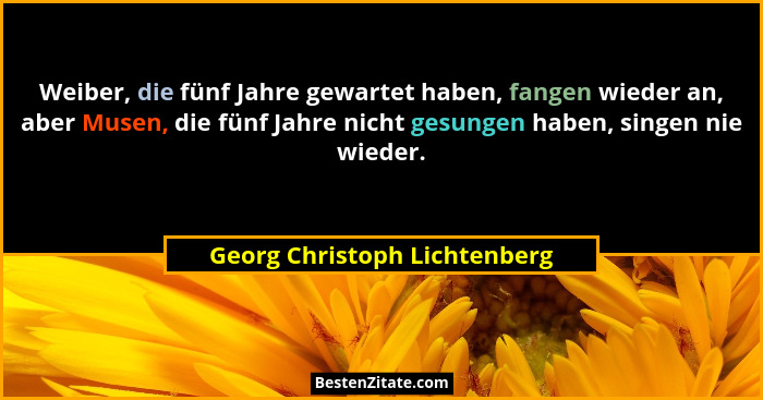 Weiber, die fünf Jahre gewartet haben, fangen wieder an, aber Musen, die fünf Jahre nicht gesungen haben, singen nie wie... - Georg Christoph Lichtenberg