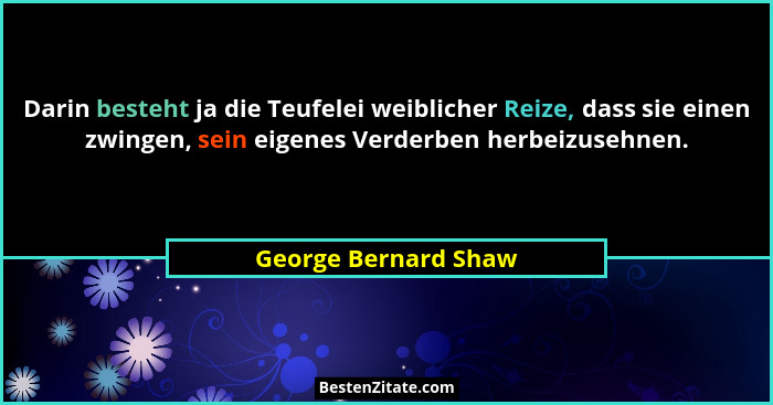 Darin besteht ja die Teufelei weiblicher Reize, dass sie einen zwingen, sein eigenes Verderben herbeizusehnen.... - George Bernard Shaw