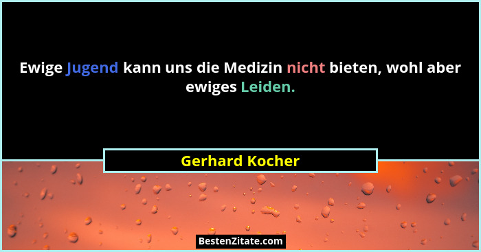 Ewige Jugend kann uns die Medizin nicht bieten, wohl aber ewiges Leiden.... - Gerhard Kocher