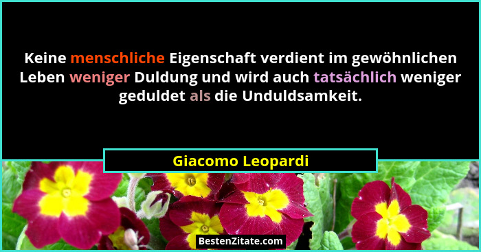 Keine menschliche Eigenschaft verdient im gewöhnlichen Leben weniger Duldung und wird auch tatsächlich weniger geduldet als die Und... - Giacomo Leopardi
