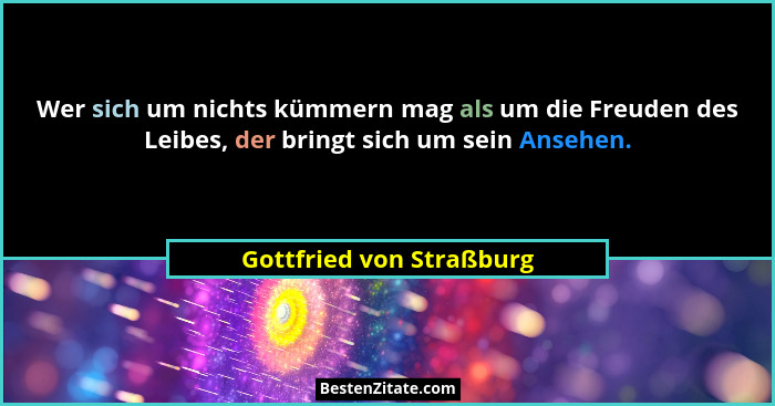 Wer sich um nichts kümmern mag als um die Freuden des Leibes, der bringt sich um sein Ansehen.... - Gottfried von Straßburg