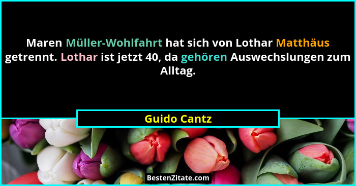 Maren Müller-Wohlfahrt hat sich von Lothar Matthäus getrennt. Lothar ist jetzt 40, da gehören Auswechslungen zum Alltag.... - Guido Cantz