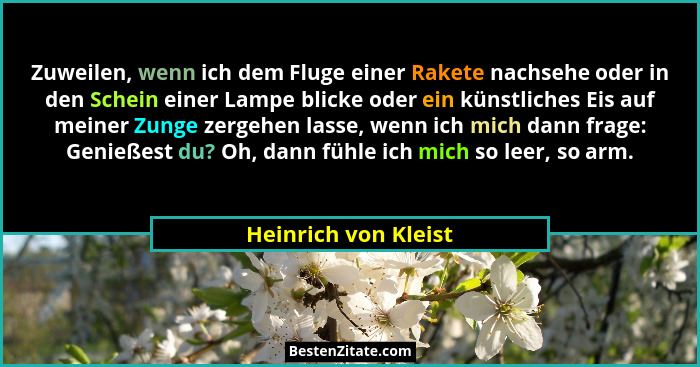 Zuweilen, wenn ich dem Fluge einer Rakete nachsehe oder in den Schein einer Lampe blicke oder ein künstliches Eis auf meiner Zun... - Heinrich von Kleist
