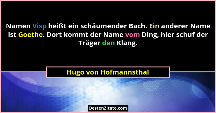 Namen Visp heißt ein schäumender Bach. Ein anderer Name ist Goethe. Dort kommt der Name vom Ding, hier schuf der Träger den Kl... - Hugo von Hofmannsthal