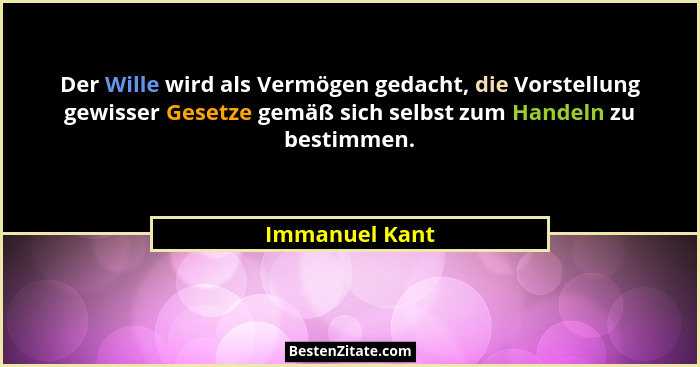Der Wille wird als Vermögen gedacht, die Vorstellung gewisser Gesetze gemäß sich selbst zum Handeln zu bestimmen.... - Immanuel Kant
