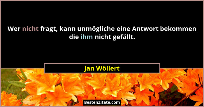 Wer nicht fragt, kann unmögliche eine Antwort bekommen die ihm nicht gefällt.... - Jan Wöllert