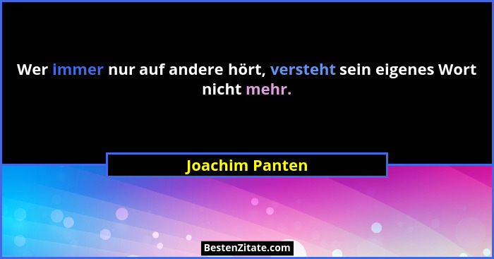 Wer immer nur auf andere hört, versteht sein eigenes Wort nicht mehr.... - Joachim Panten