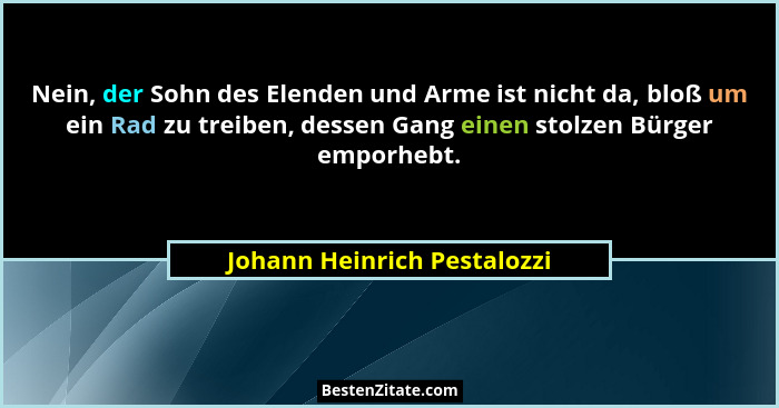 Nein, der Sohn des Elenden und Arme ist nicht da, bloß um ein Rad zu treiben, dessen Gang einen stolzen Bürger emporhebt.... - Johann Heinrich Pestalozzi