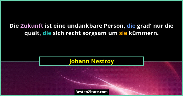 Die Zukunft ist eine undankbare Person, die grad' nur die quält, die sich recht sorgsam um sie kümmern.... - Johann Nestroy