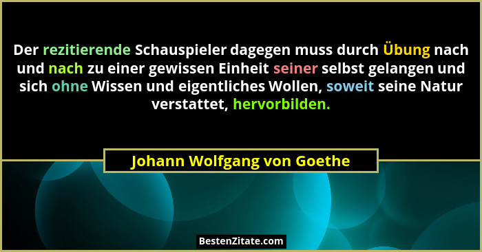 Der rezitierende Schauspieler dagegen muss durch Übung nach und nach zu einer gewissen Einheit seiner selbst gelangen und... - Johann Wolfgang von Goethe