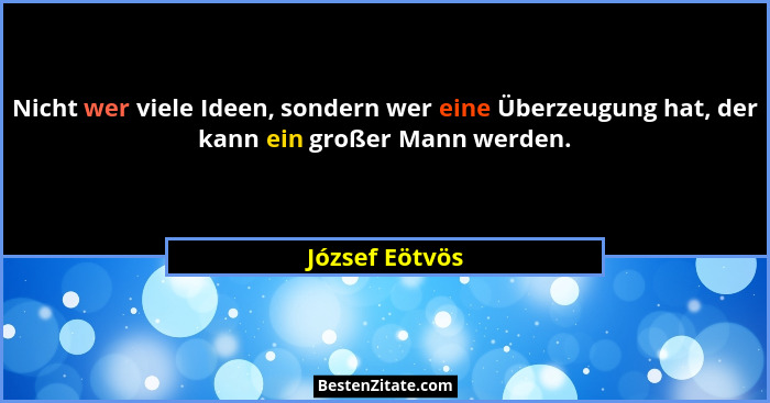 Nicht wer viele Ideen, sondern wer eine Überzeugung hat, der kann ein großer Mann werden.... - József Eötvös