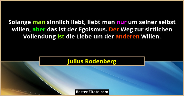 Solange man sinnlich liebt, liebt man nur um seiner selbst willen, aber das ist der Egoismus. Der Weg zur sittlichen Vollendung ist... - Julius Rodenberg
