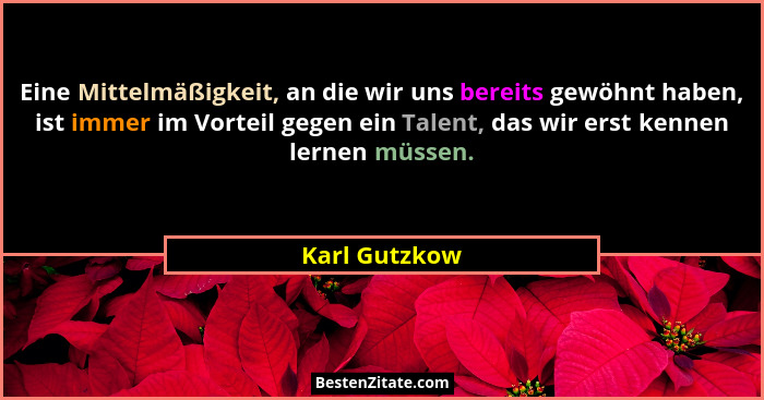 Eine Mittelmäßigkeit, an die wir uns bereits gewöhnt haben, ist immer im Vorteil gegen ein Talent, das wir erst kennen lernen müssen.... - Karl Gutzkow