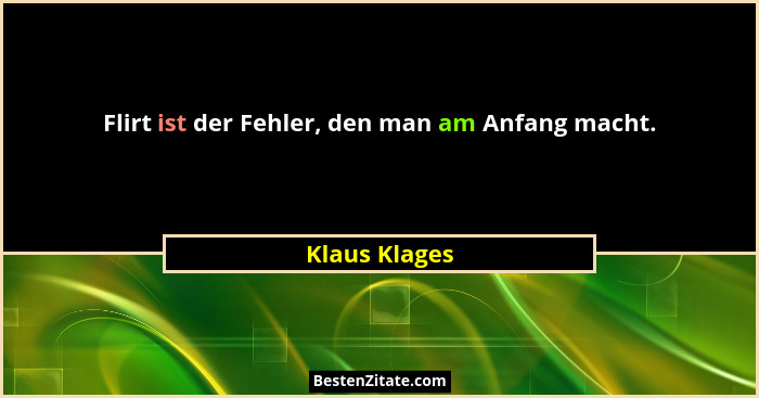 Flirt ist der Fehler, den man am Anfang macht.... - Klaus Klages