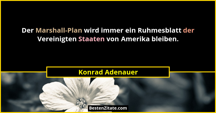 Der Marshall-Plan wird immer ein Ruhmesblatt der Vereinigten Staaten von Amerika bleiben.... - Konrad Adenauer