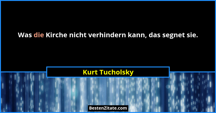 Was die Kirche nicht verhindern kann, das segnet sie.... - Kurt Tucholsky
