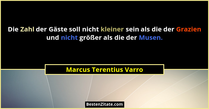 Die Zahl der Gäste soll nicht kleiner sein als die der Grazien und nicht größer als die der Musen.... - Marcus Terentius Varro