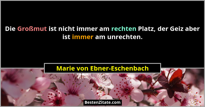 Die Großmut ist nicht immer am rechten Platz, der Geiz aber ist immer am unrechten.... - Marie von Ebner-Eschenbach