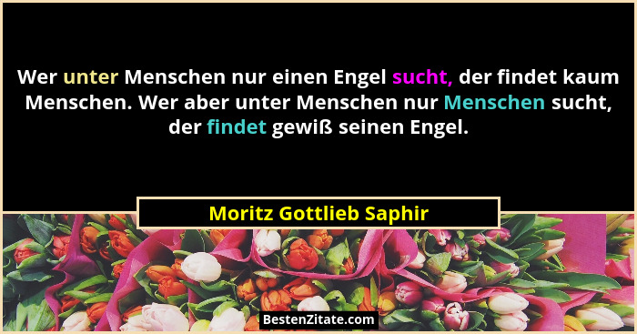 Wer unter Menschen nur einen Engel sucht, der findet kaum Menschen. Wer aber unter Menschen nur Menschen sucht, der findet ge... - Moritz Gottlieb Saphir