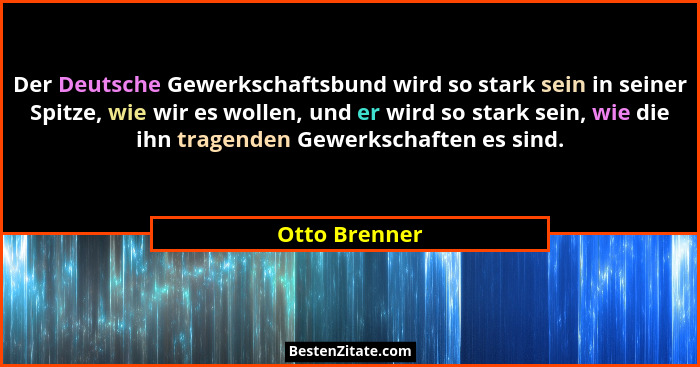 Der Deutsche Gewerkschaftsbund wird so stark sein in seiner Spitze, wie wir es wollen, und er wird so stark sein, wie die ihn tragenden... - Otto Brenner