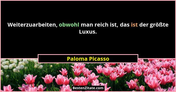 Weiterzuarbeiten, obwohl man reich ist, das ist der größte Luxus.... - Paloma Picasso