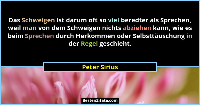 Das Schweigen ist darum oft so viel beredter als Sprechen, weil man von dem Schweigen nichts abziehen kann, wie es beim Sprechen durch... - Peter Sirius