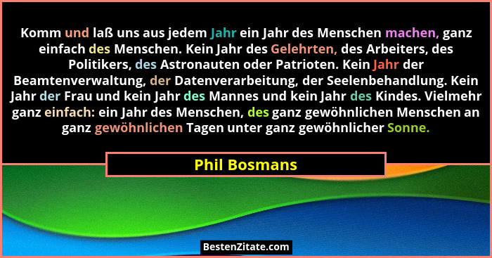 Komm und laß uns aus jedem Jahr ein Jahr des Menschen machen, ganz einfach des Menschen. Kein Jahr des Gelehrten, des Arbeiters, des Po... - Phil Bosmans