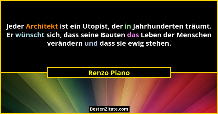Jeder Architekt ist ein Utopist, der in Jahrhunderten träumt. Er wünscht sich, dass seine Bauten das Leben der Menschen verändern und da... - Renzo Piano