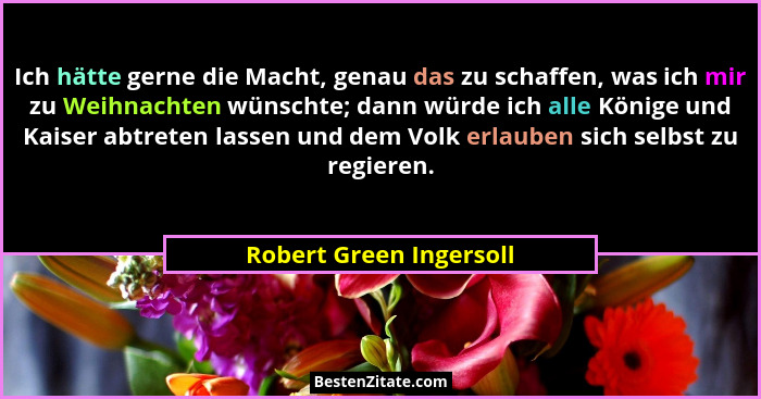 Ich hätte gerne die Macht, genau das zu schaffen, was ich mir zu Weihnachten wünschte; dann würde ich alle Könige und Kaiser... - Robert Green Ingersoll