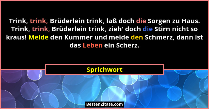 Trink, trink, Brüderlein trink, laß doch die Sorgen zu Haus. Trink, trink, Brüderlein trink, zieh' doch die Stirn nicht so kraus! Mei... - Sprichwort