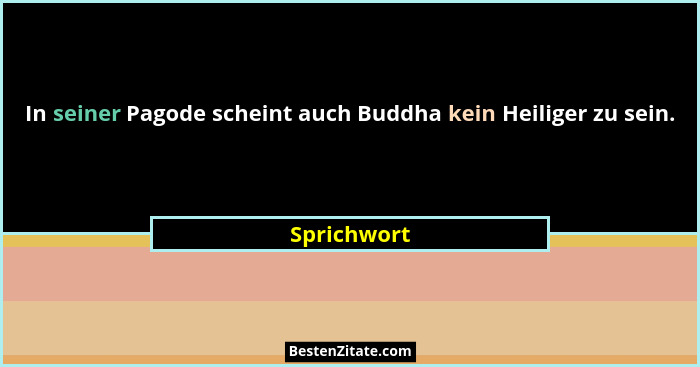 In seiner Pagode scheint auch Buddha kein Heiliger zu sein.... - Sprichwort
