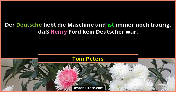 Der Deutsche liebt die Maschine und ist immer noch traurig, daß Henry Ford kein Deutscher war.... - Tom Peters
