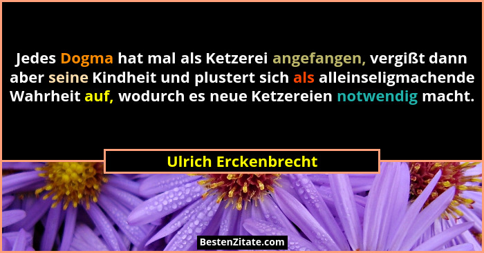 Jedes Dogma hat mal als Ketzerei angefangen, vergißt dann aber seine Kindheit und plustert sich als alleinseligmachende Wahrheit... - Ulrich Erckenbrecht