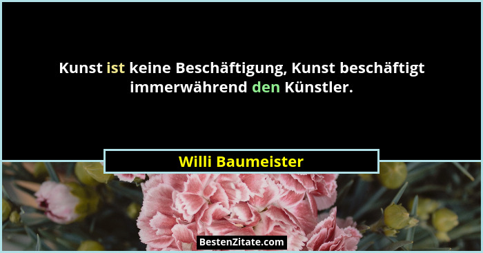 Kunst ist keine Beschäftigung, Kunst beschäftigt immerwährend den Künstler.... - Willi Baumeister