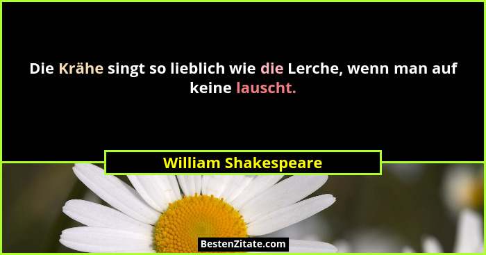 Die Krähe singt so lieblich wie die Lerche, wenn man auf keine lauscht.... - William Shakespeare