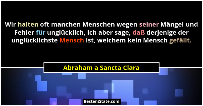 Wir halten oft manchen Menschen wegen seiner Mängel und Fehler für unglücklich, ich aber sage, daß derjenige der unglücklichs... - Abraham a Sancta Clara