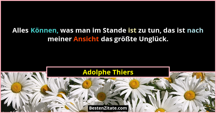 Alles Können, was man im Stande ist zu tun, das ist nach meiner Ansicht das größte Unglück.... - Adolphe Thiers