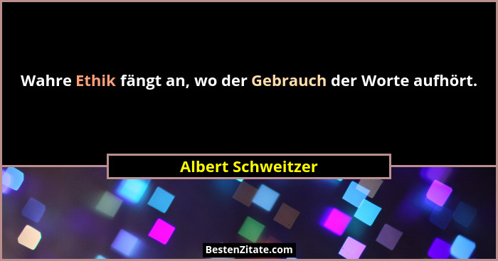 Wahre Ethik fängt an, wo der Gebrauch der Worte aufhört.... - Albert Schweitzer