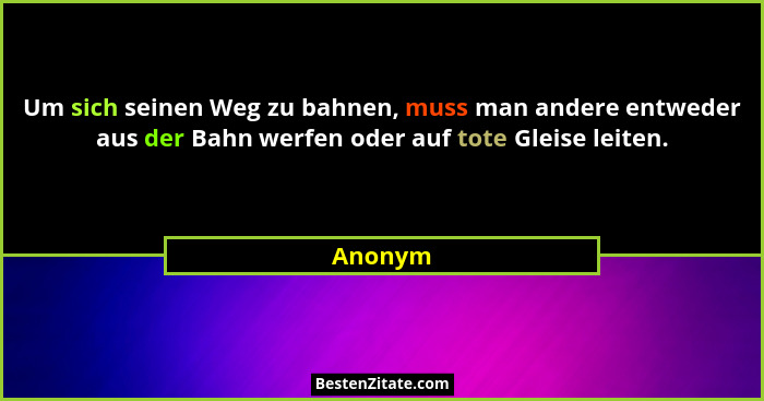 Um sich seinen Weg zu bahnen, muss man andere entweder aus der Bahn werfen oder auf tote Gleise leiten.... - Anonym