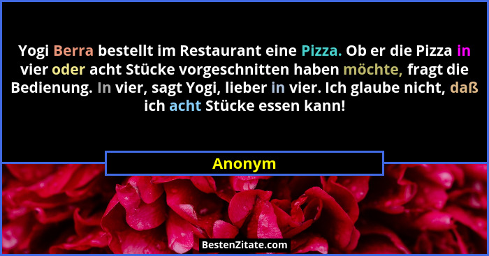 Yogi Berra bestellt im Restaurant eine Pizza. Ob er die Pizza in vier oder acht Stücke vorgeschnitten haben möchte, fragt die Bedienung. In v... - Anonym